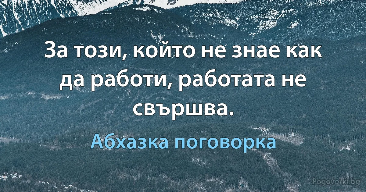 За този, който не знае как да работи, работата не свършва. (Абхазка поговорка)