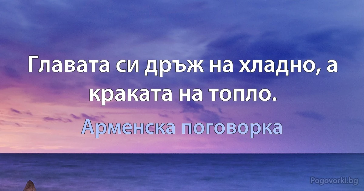 Главата си дръж на хладно, а краката на топло. (Арменска поговорка)