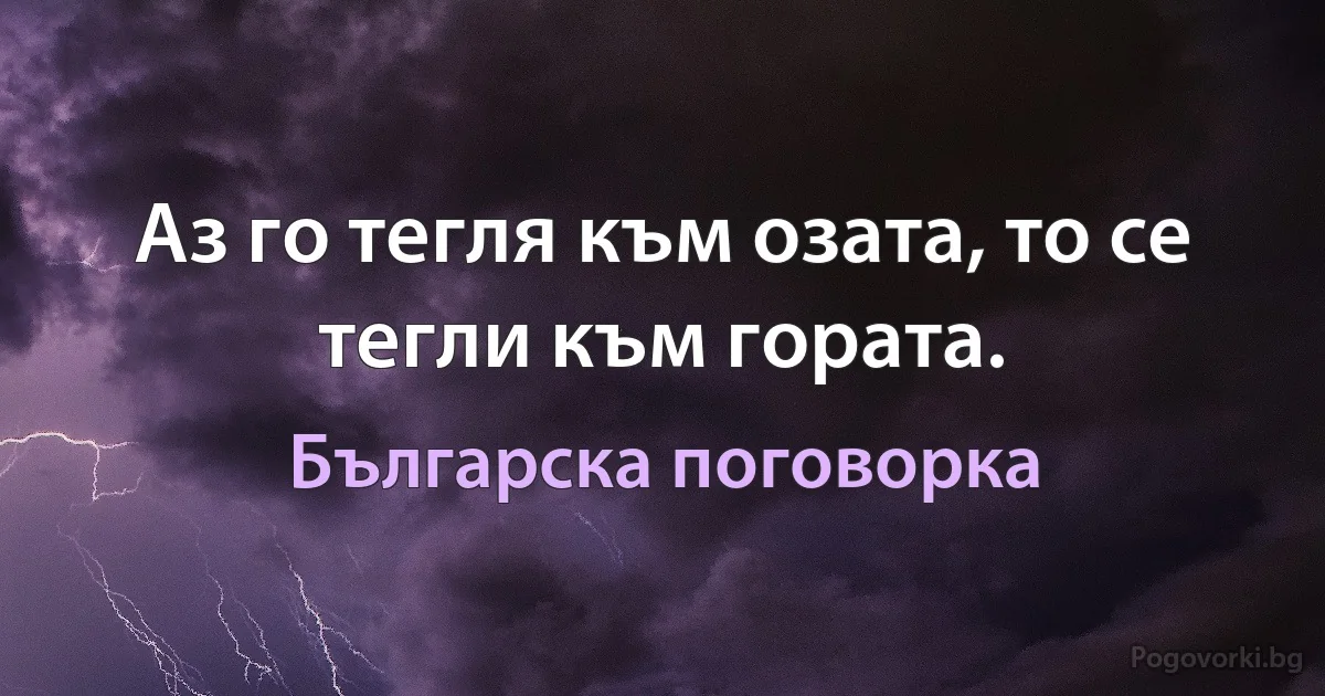 Аз го тегля към озата, то се тегли към гората. (Българска поговорка)