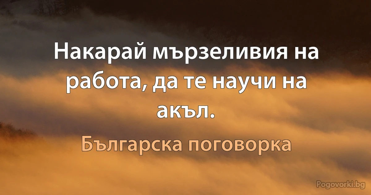 Накарай мързеливия на работа, да те научи на акъл. (Българска поговорка)