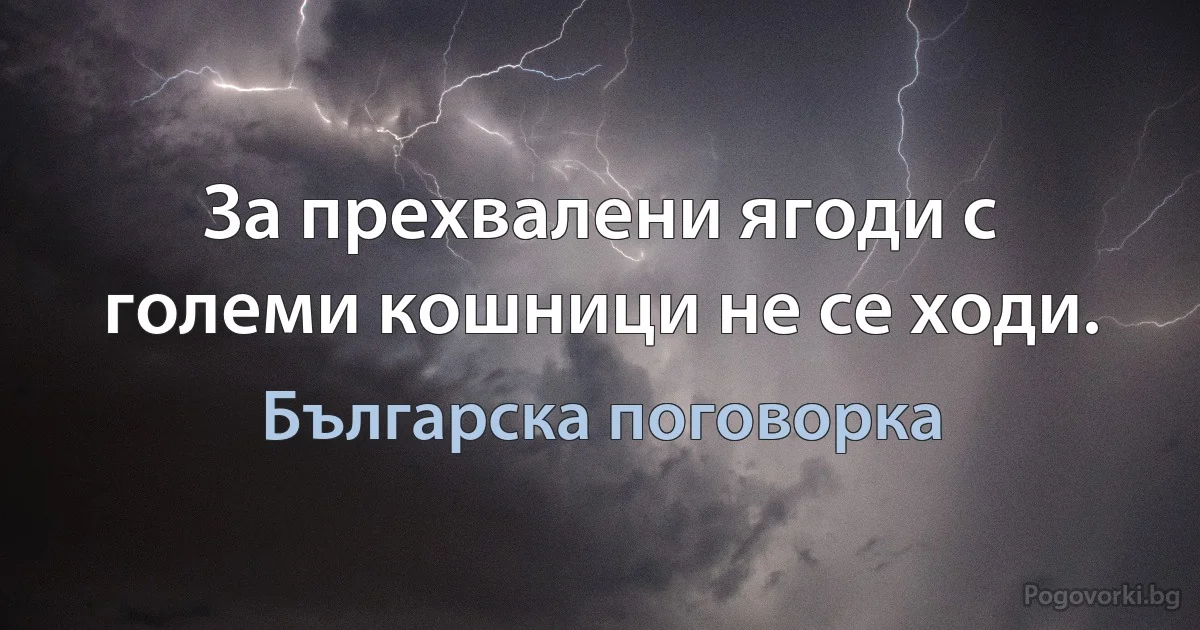 За прехвалени ягоди с големи кошници не се ходи. (Българска поговорка)