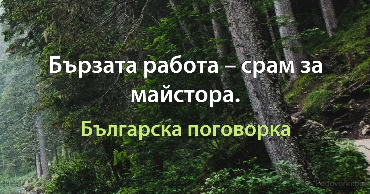 Бързата работа – срам за майстора. (Българска поговорка)