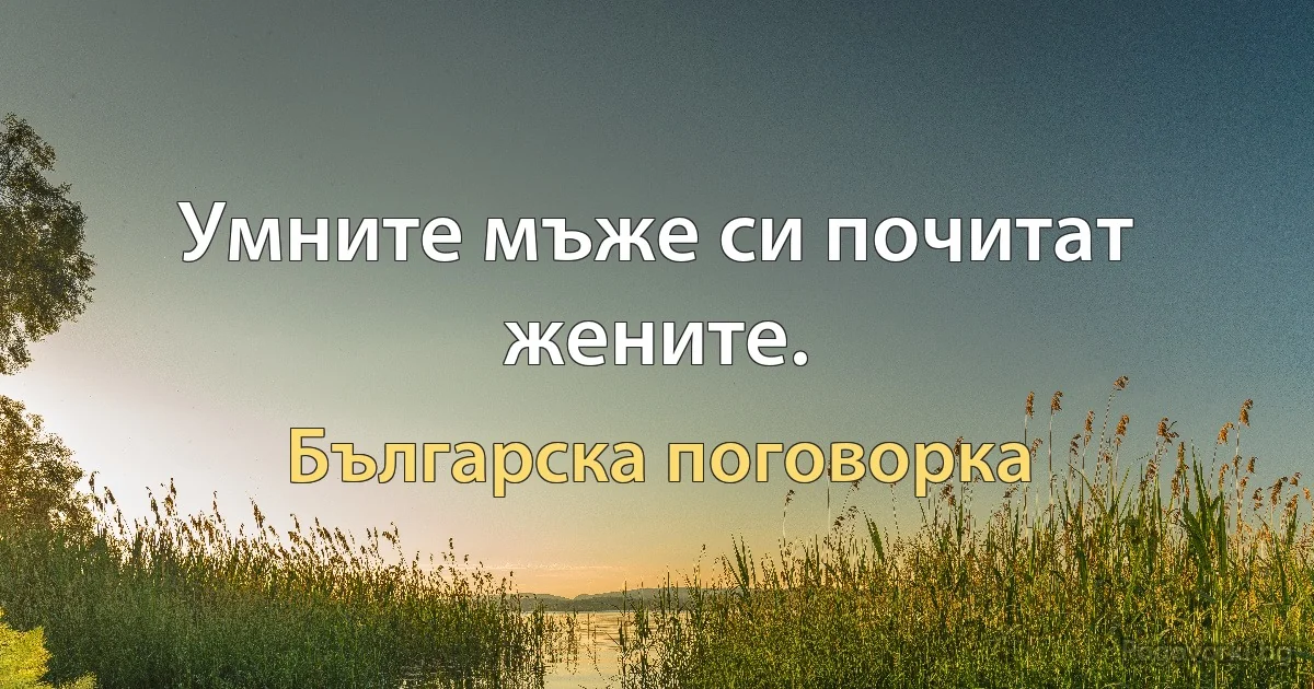 Умните мъже си почитат жените. (Българска поговорка)