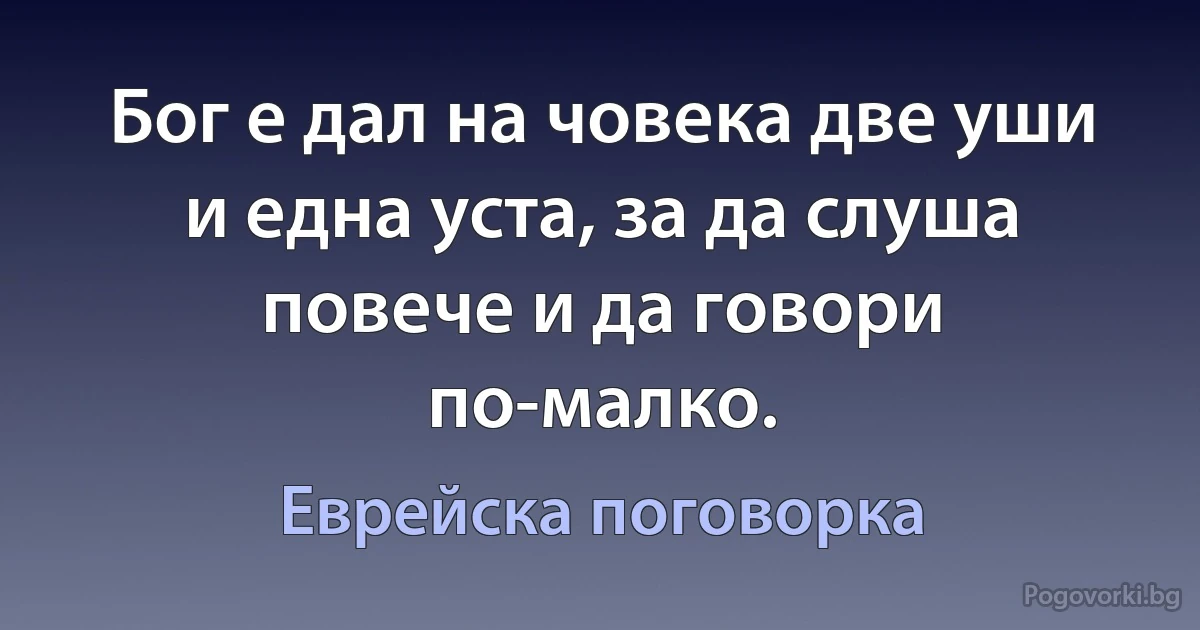 Бог е дал на човека две уши и една уста, за да слуша повече и да говори по-малко. (Еврейска поговорка)