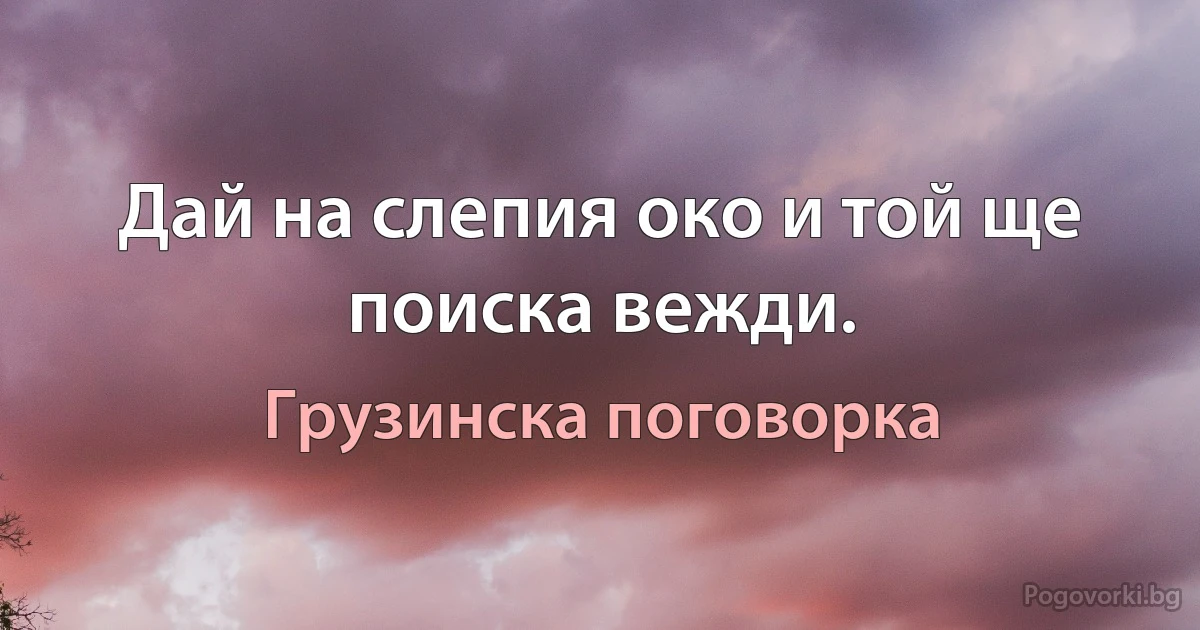 Дай на слепия око и той ще поиска вежди. (Грузинска поговорка)