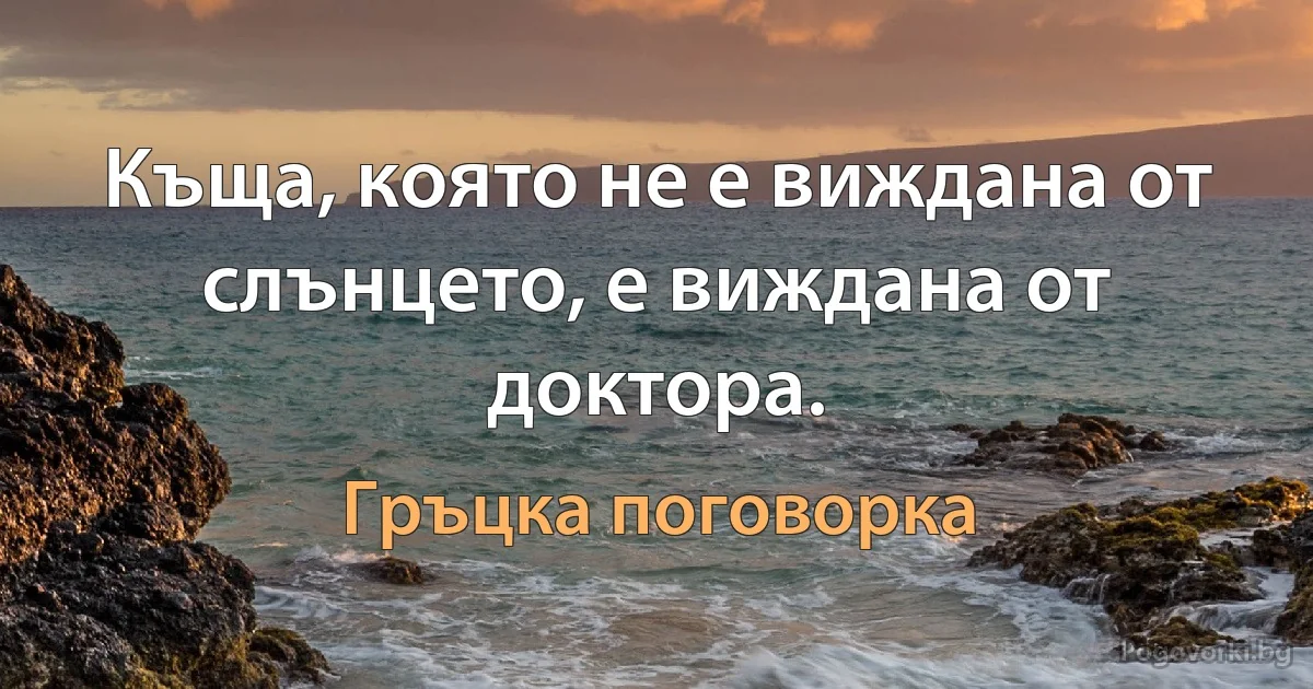 Къща, която не е виждана от слънцето, е виждана от доктора. (Гръцка поговорка)
