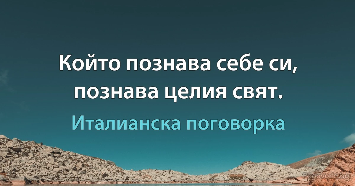 Който познава себе си, познава целия свят. (Италианска поговорка)