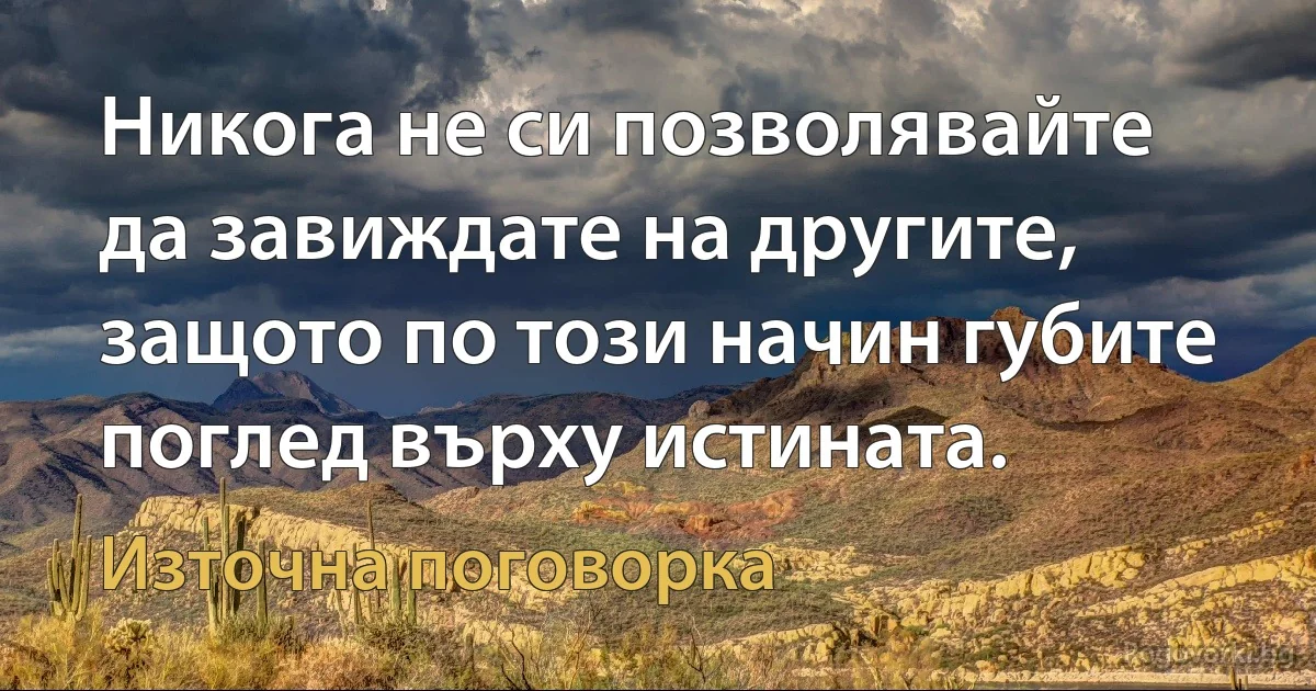 Никога не си позволявайте да завиждате на другите, защото по този начин губите поглед върху истината. (Източна поговорка)