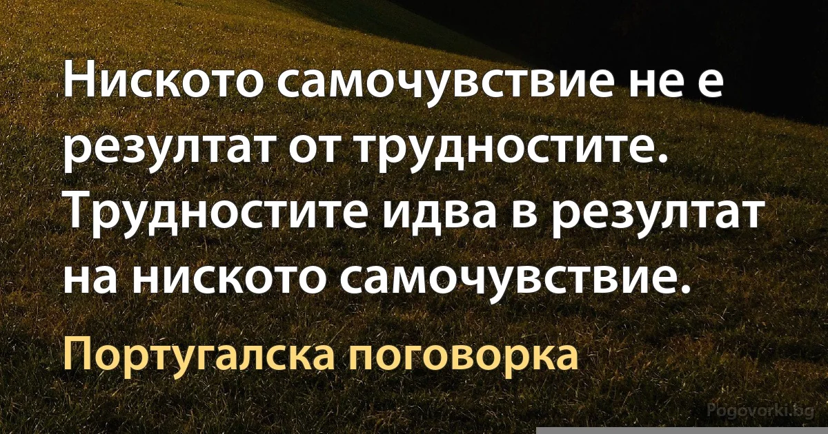 Ниското самочувствие не е резултат от трудностите. Трудностите идва в резултат на ниското самочувствие. (Португалска поговорка)