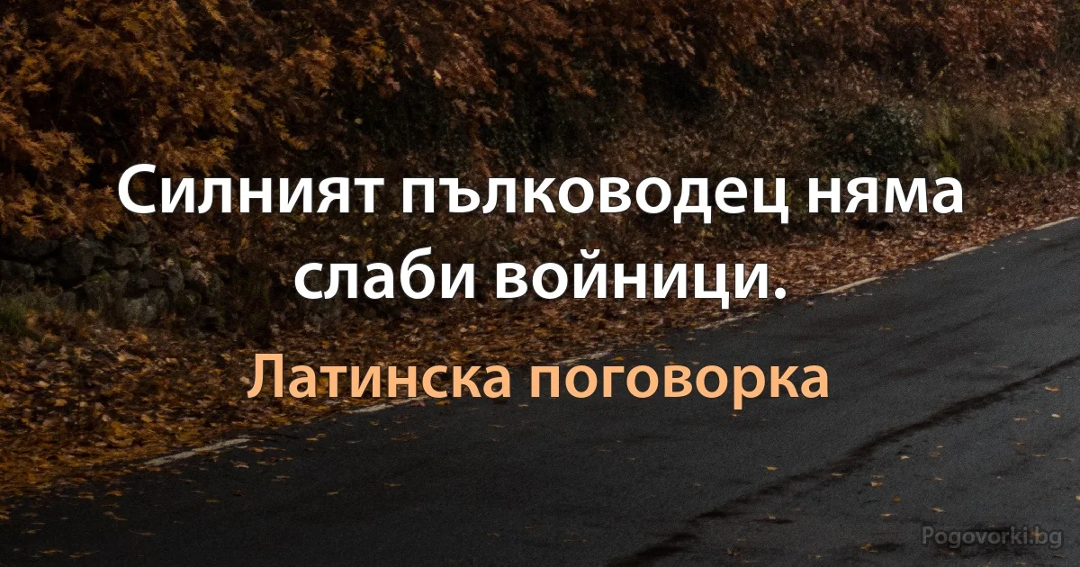 Силният пълководец няма слаби войници. (Латинска поговорка)