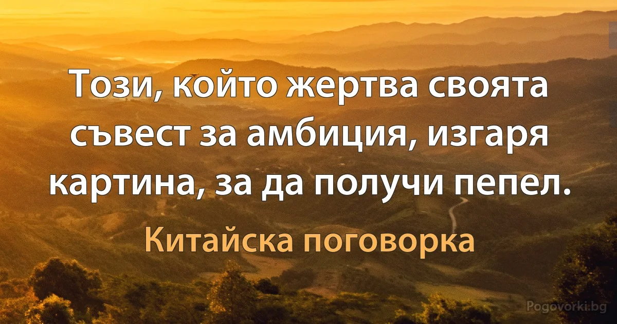 Този, който жертва своята съвест за амбиция, изгаря картина, за да получи пепел. (Китайска поговорка)