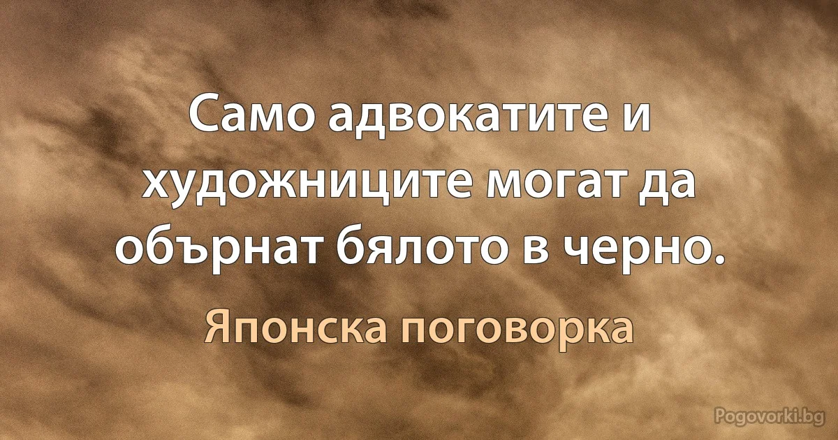 Само адвокатите и художниците могат да обърнат бялото в черно. (Японска поговорка)