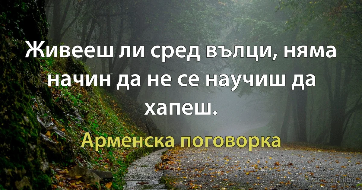 Живееш ли сред вълци, няма начин да не се научиш да хапеш. (Арменска поговорка)