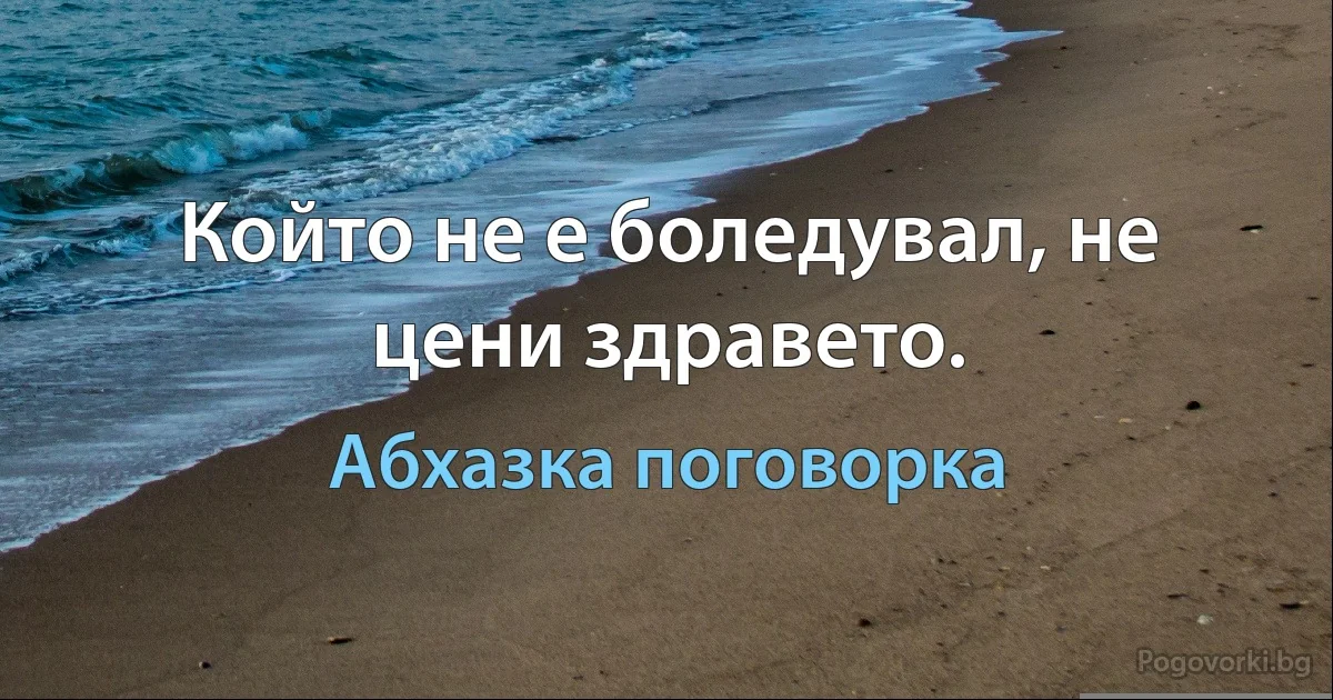 Който не е боледувал, не цени здравето. (Абхазка поговорка)