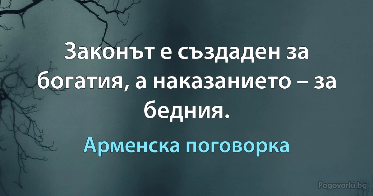 Законът е създаден за богатия, а наказанието – за бедния. (Арменска поговорка)