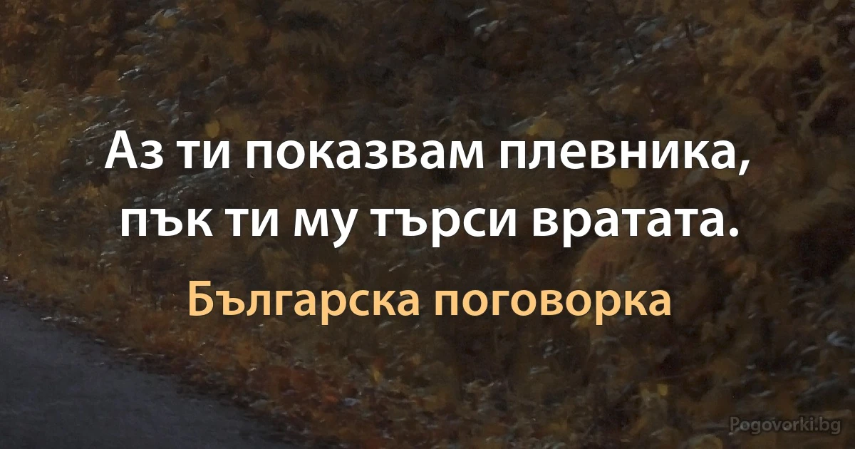 Аз ти показвам плевника, пък ти му търси вратата. (Българска поговорка)