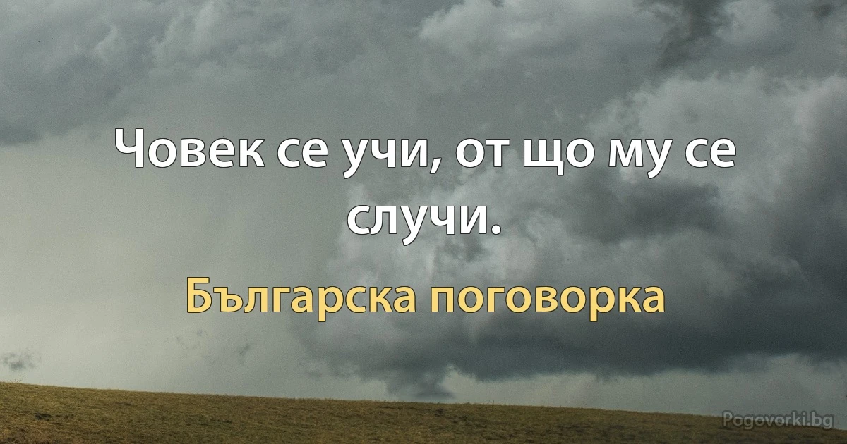 Човек се учи, от що му се случи. (Българска поговорка)