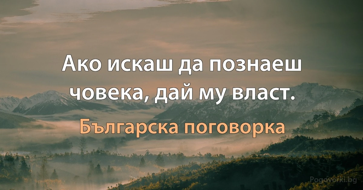 Ако искаш да познаеш човека, дай му власт. (Българска поговорка)