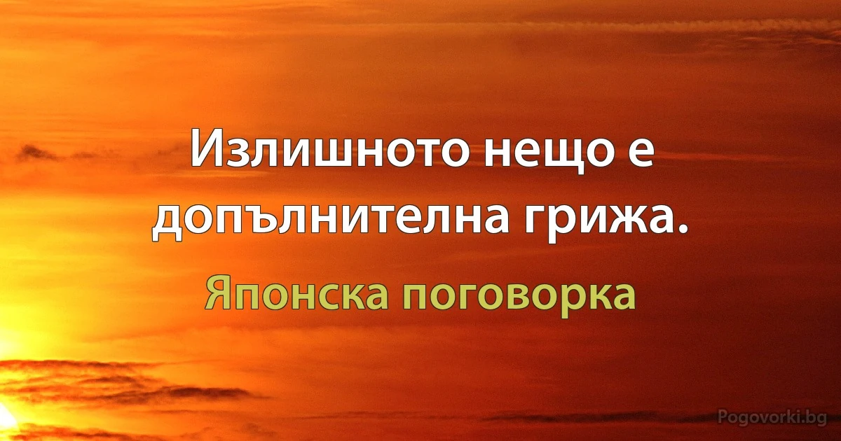 Излишното нещо е допълнителна грижа. (Японска поговорка)