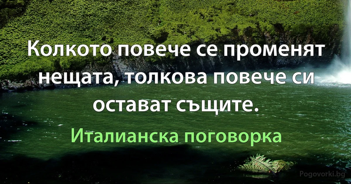 Колкото повече се променят нещата, толкова повече си остават същите. (Италианска поговорка)