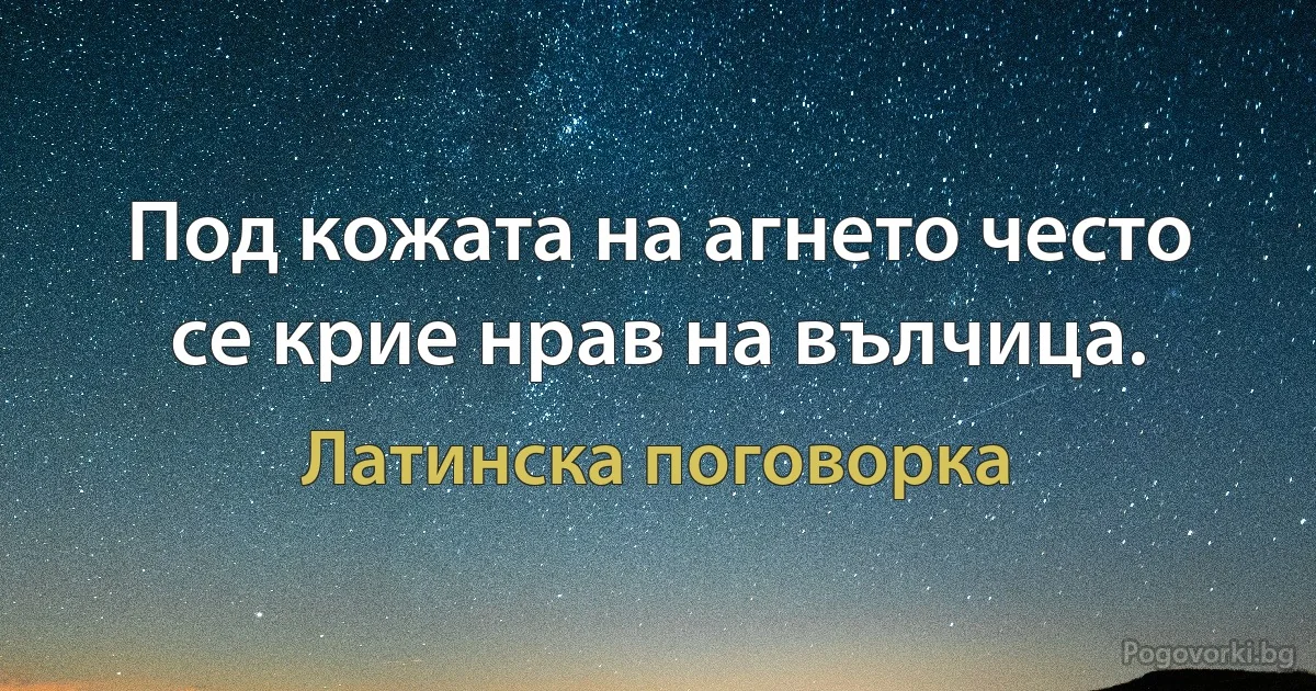 Под кожата на агнето често се крие нрав на вълчица. (Латинска поговорка)