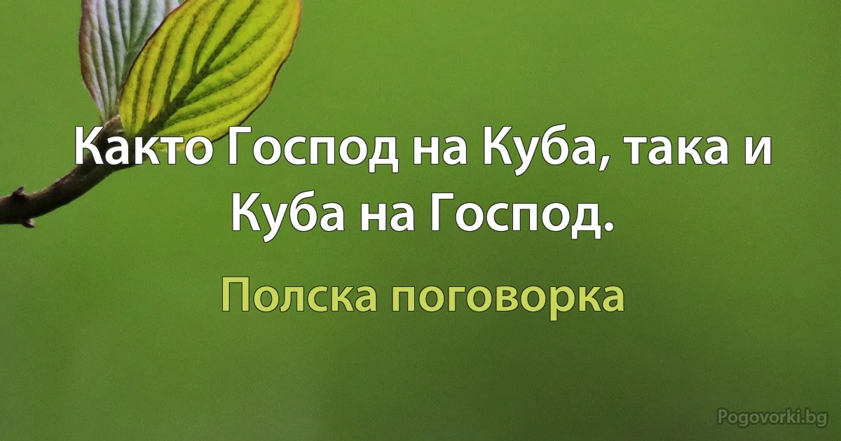 Както Господ на Куба, така и Куба на Господ. (Полска поговорка)