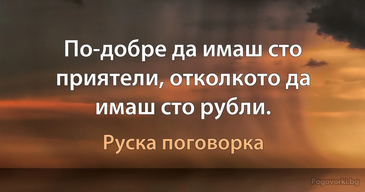 По-добре да имаш сто приятели, отколкото да имаш сто рубли. (Руска поговорка)