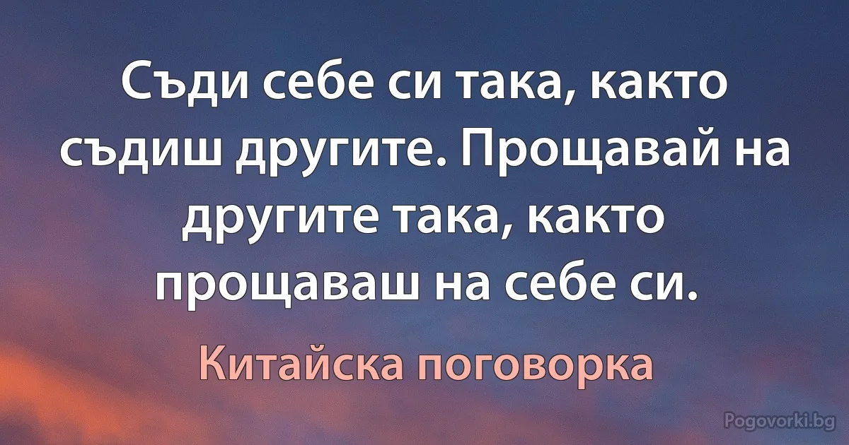 Съди себе си така, както съдиш другите. Прощавай на другите така, както прощаваш на себе си. (Китайска поговорка)