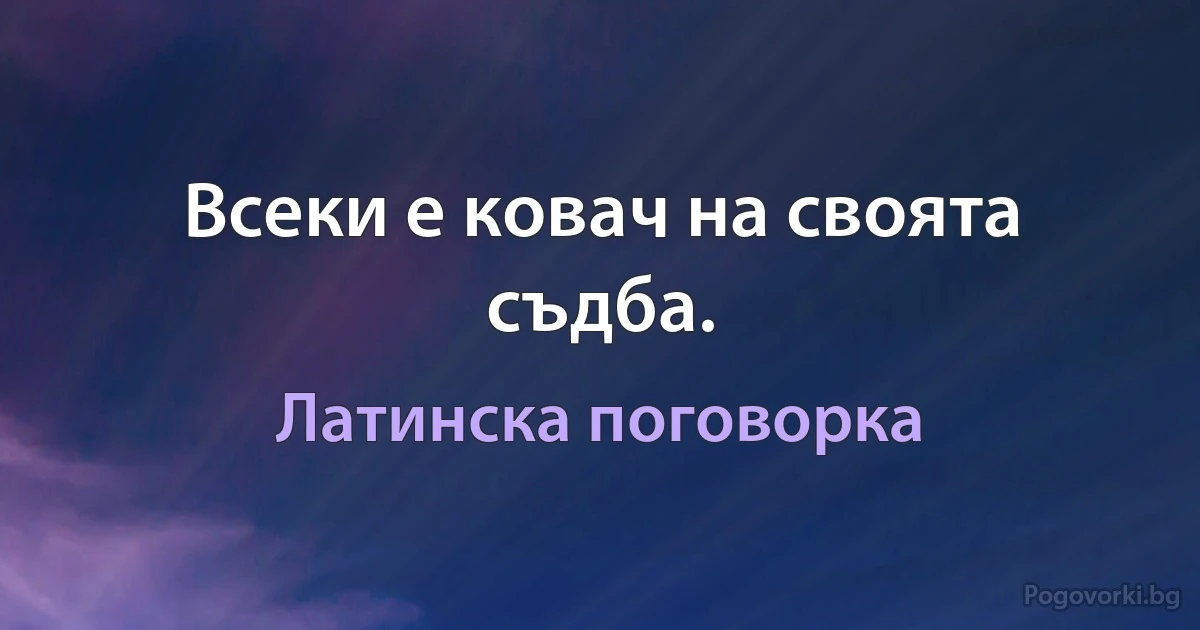Всеки е ковач на своята съдба. (Латинска поговорка)