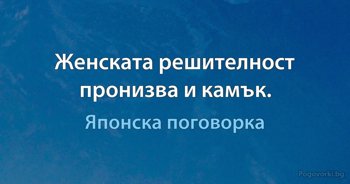 Женската решителност пронизва и камък. (Японска поговорка)