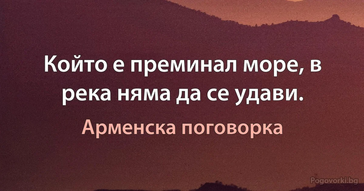 Който е преминал море, в река няма да се удави. (Арменска поговорка)