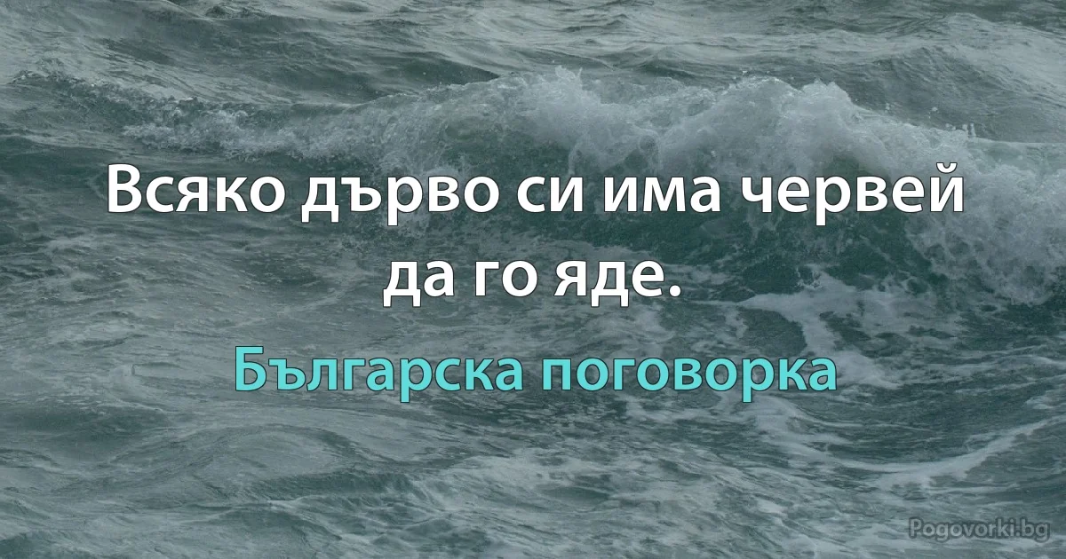 Всяко дърво си има червей да го яде. (Българска поговорка)