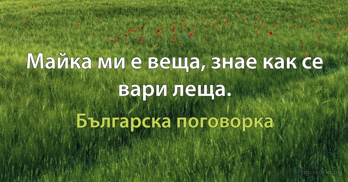 Майка ми е веща, знае как се вари леща. (Българска поговорка)