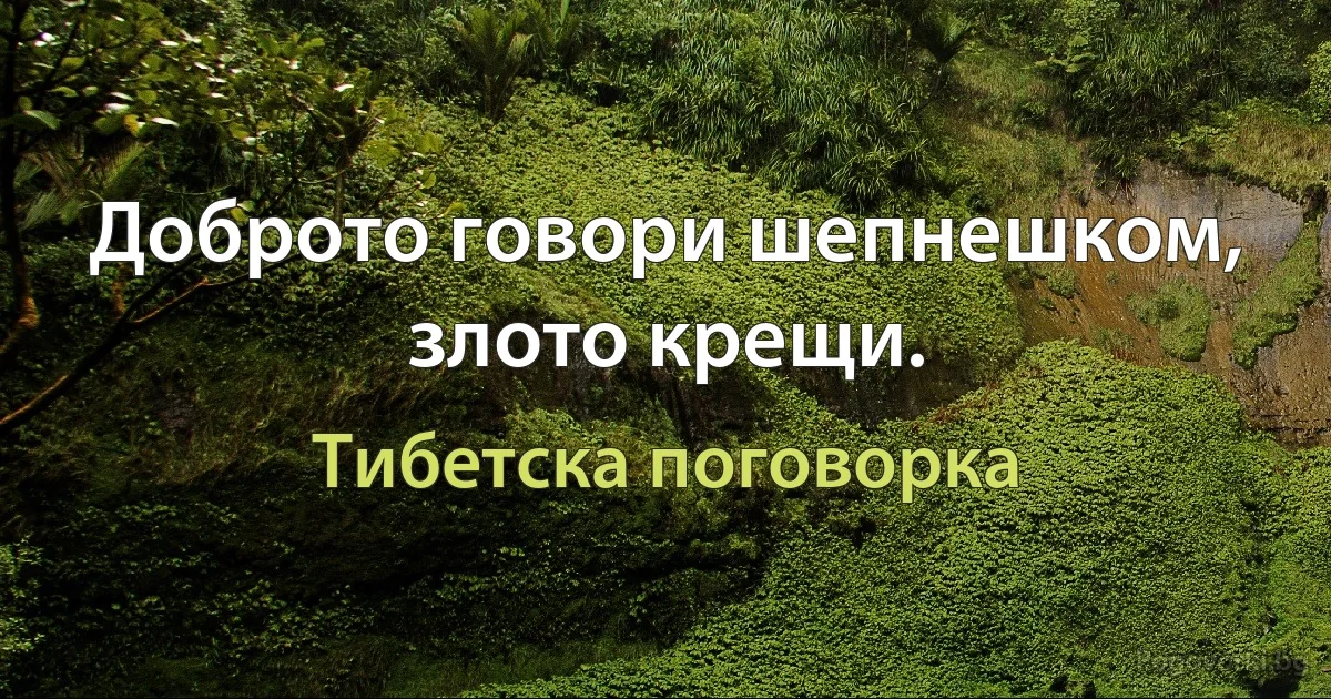 Доброто говори шепнешком, злото крещи. (Тибетска поговорка)