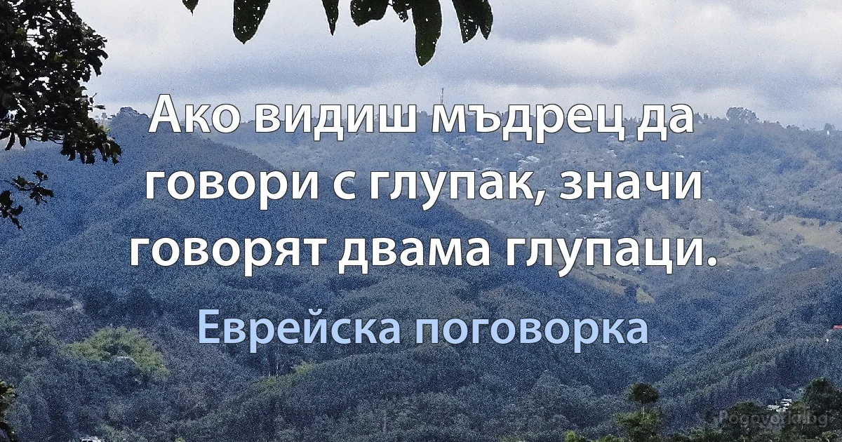 Ако видиш мъдрец да говори с глупак, значи говорят двама глупаци. (Еврейска поговорка)