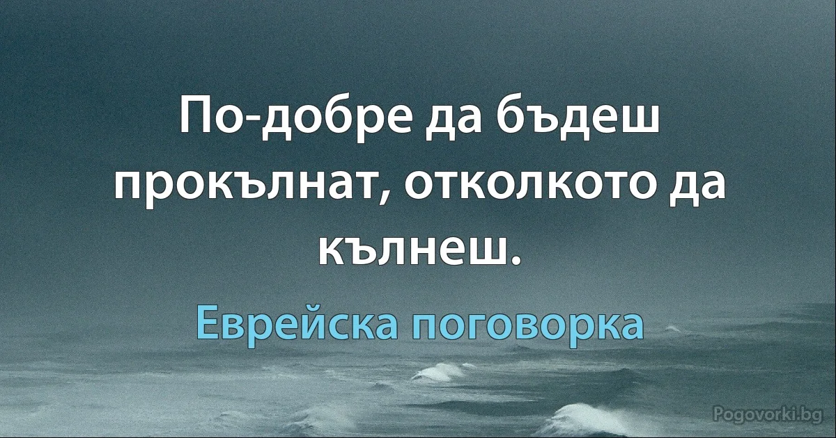 По-добре да бъдеш прокълнат, отколкото да кълнеш. (Еврейска поговорка)