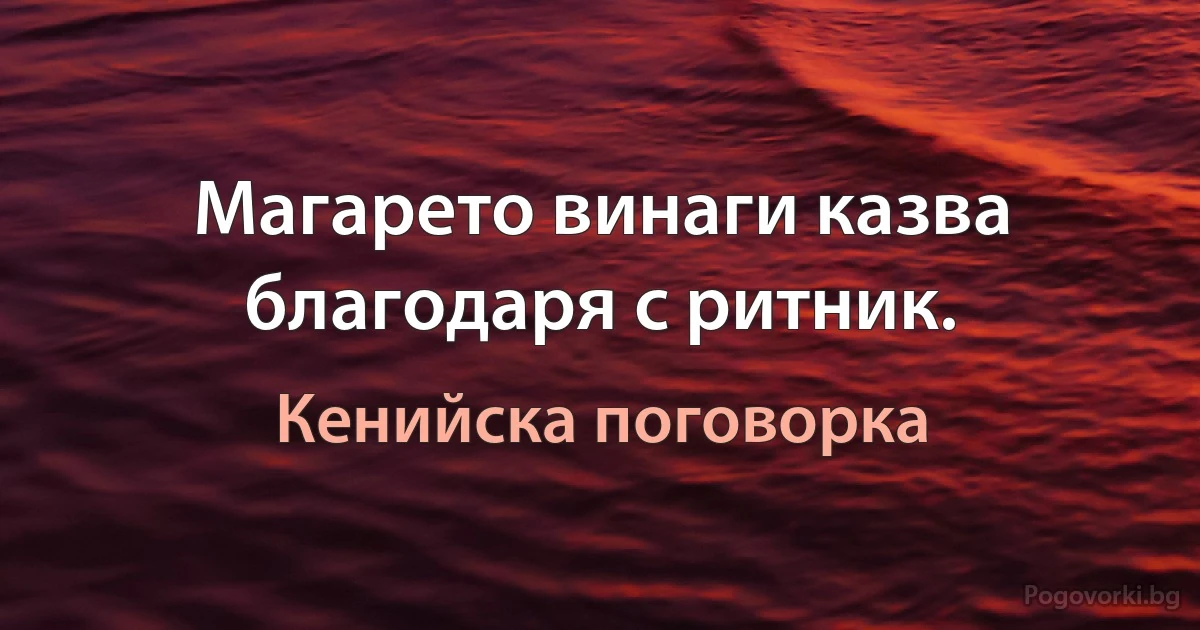 Магарето винаги казва благодаря с ритник. (Кенийска поговорка)