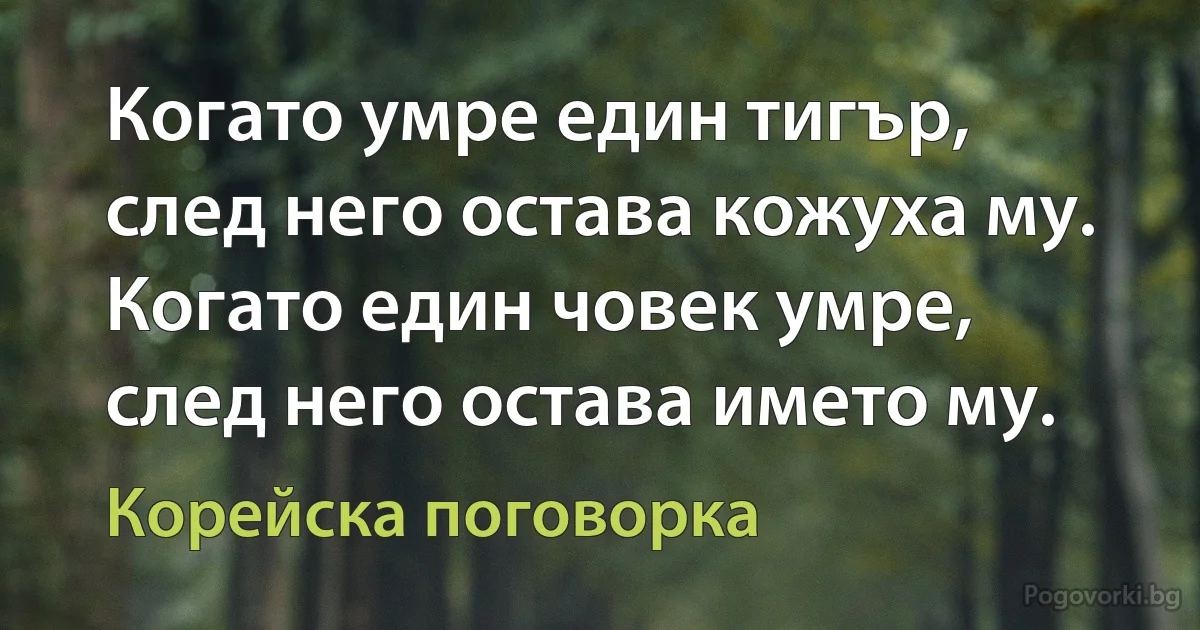 Когато умре един тигър, след него остава кожуха му. Когато един човек умре, след него остава името му. (Корейска поговорка)
