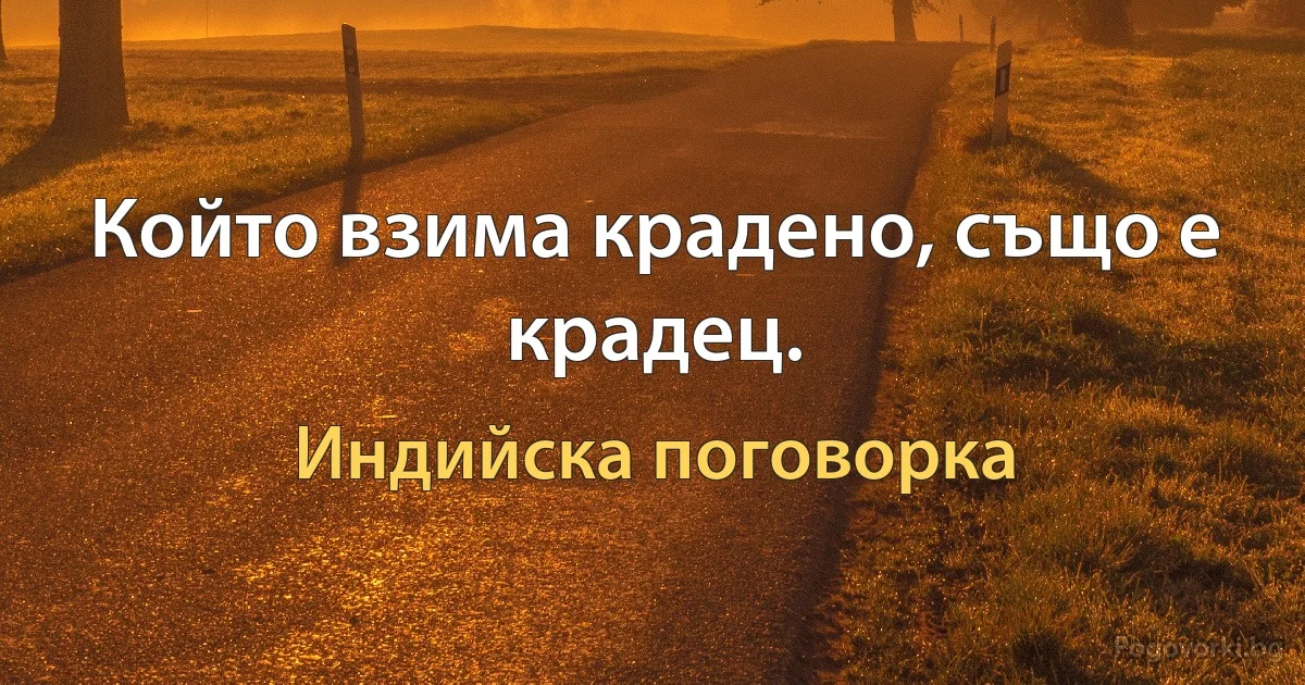 Който взима крадено, също е крадец. (Индийска поговорка)