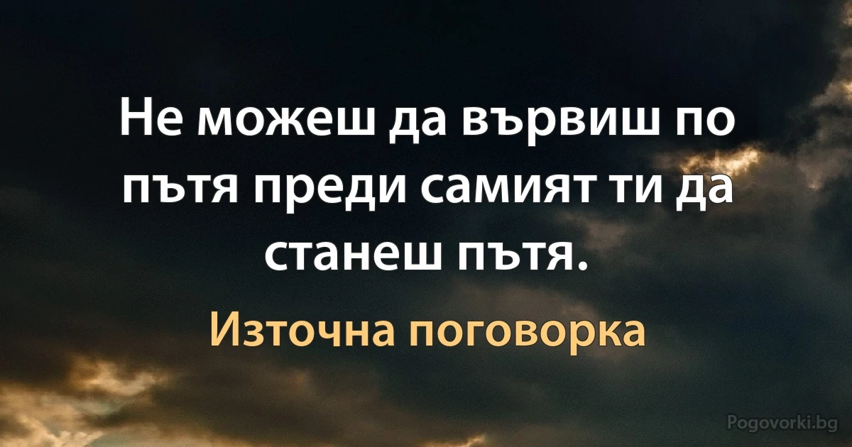Не можеш да вървиш по пътя преди самият ти да станеш пътя. (Източна поговорка)