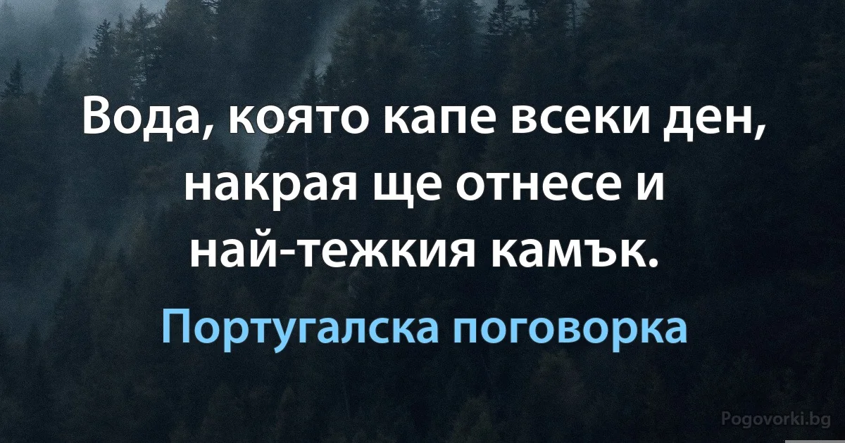 Вода, която капе всеки ден, накрая ще отнесе и най-тежкия камък. (Португалска поговорка)