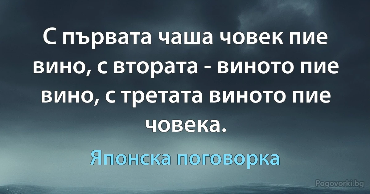 С първата чаша човек пие вино, с втората - виното пие вино, с третата виното пие човека. (Японска поговорка)