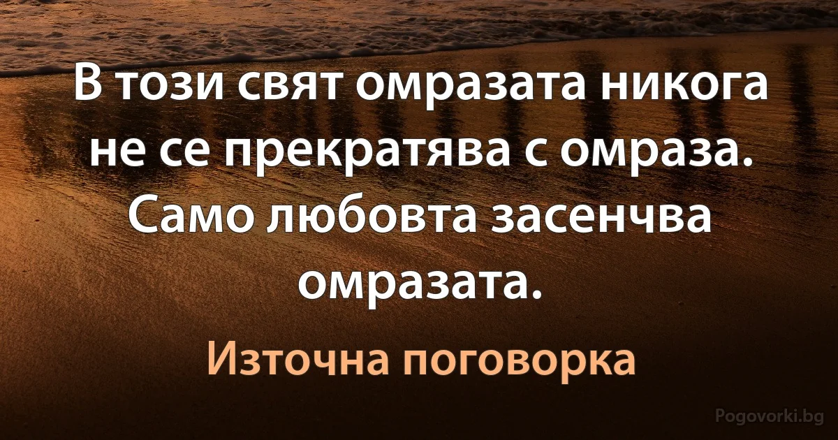В този свят омразата никога не се прекратява с омраза. Само любовта засенчва омразата. (Източна поговорка)