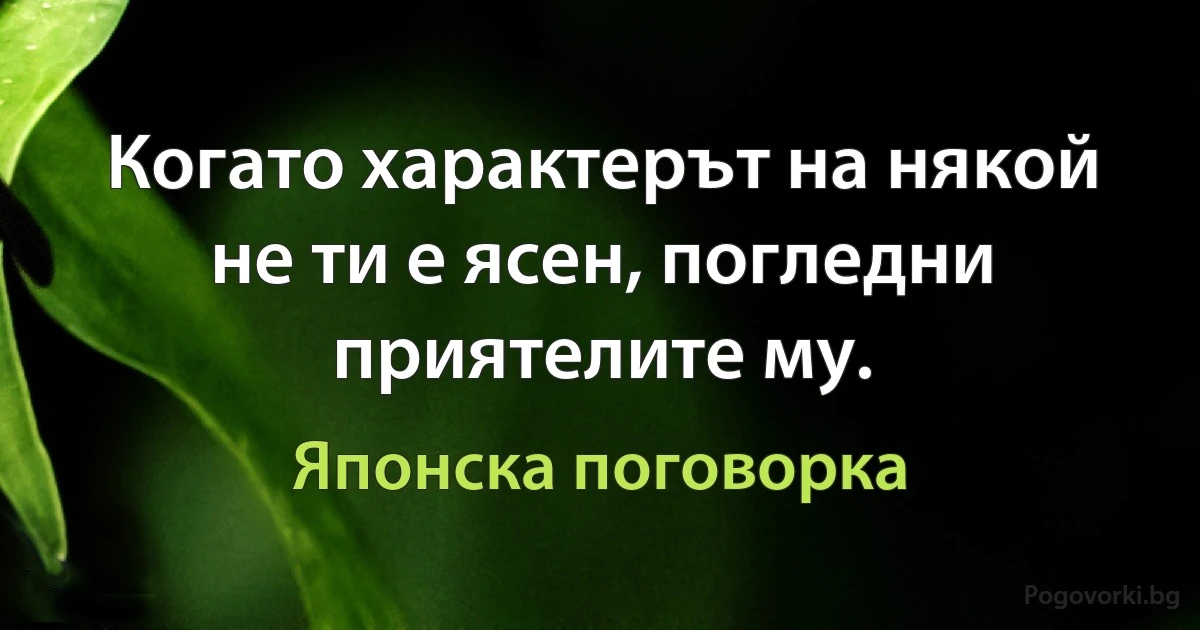 Когато характерът на някой не ти е ясен, погледни приятелите му. (Японска поговорка)