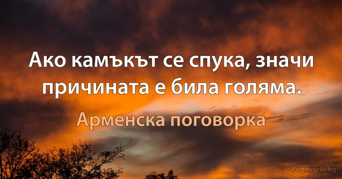 Ако камъкът се спука, значи причината е била голяма. (Арменска поговорка)