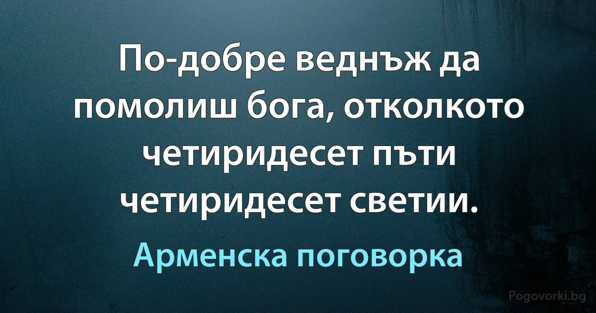 По-добре веднъж да помолиш бога, отколкото четиридесет пъти четиридесет светии. (Арменска поговорка)