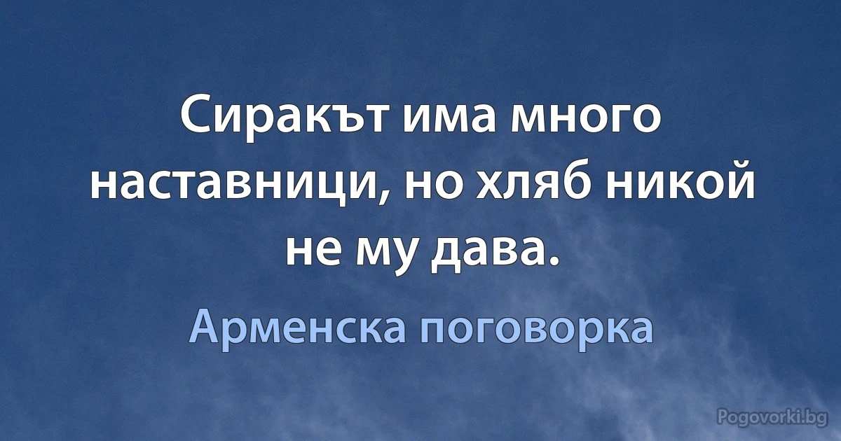 Сиракът има много наставници, но хляб никой не му дава. (Арменска поговорка)