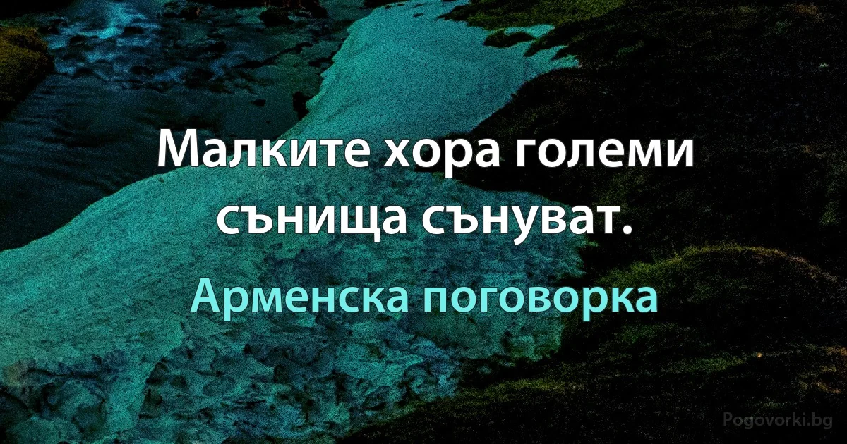 Малките хора големи сънища сънуват. (Арменска поговорка)