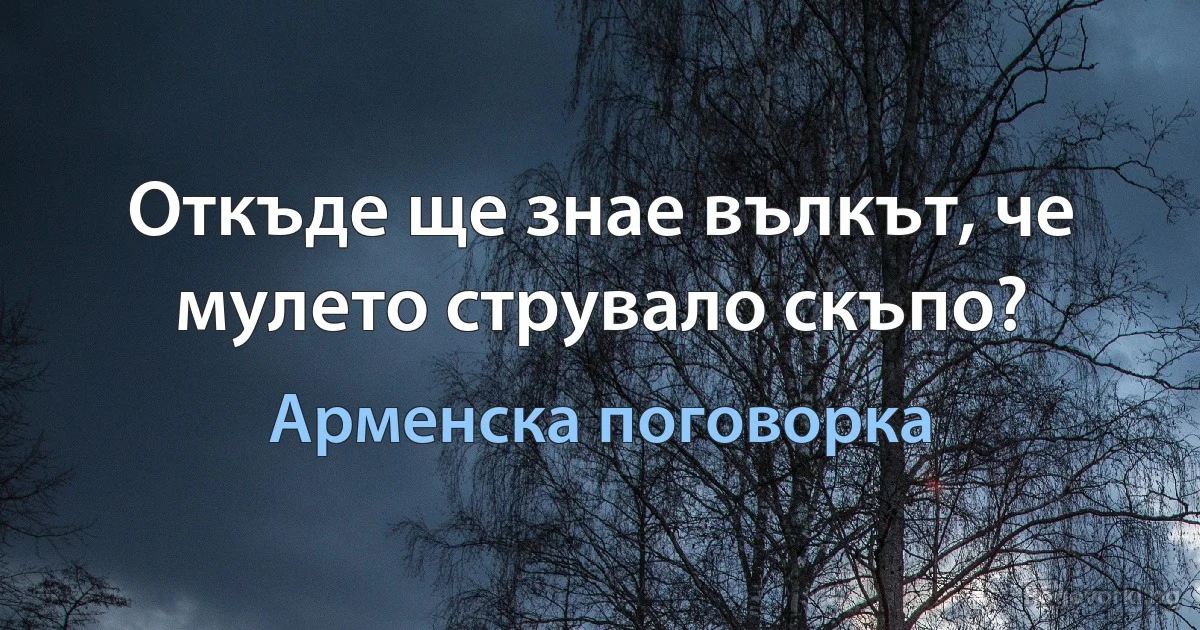 Откъде ще знае вълкът, че мулето струвало скъпо? (Арменска поговорка)