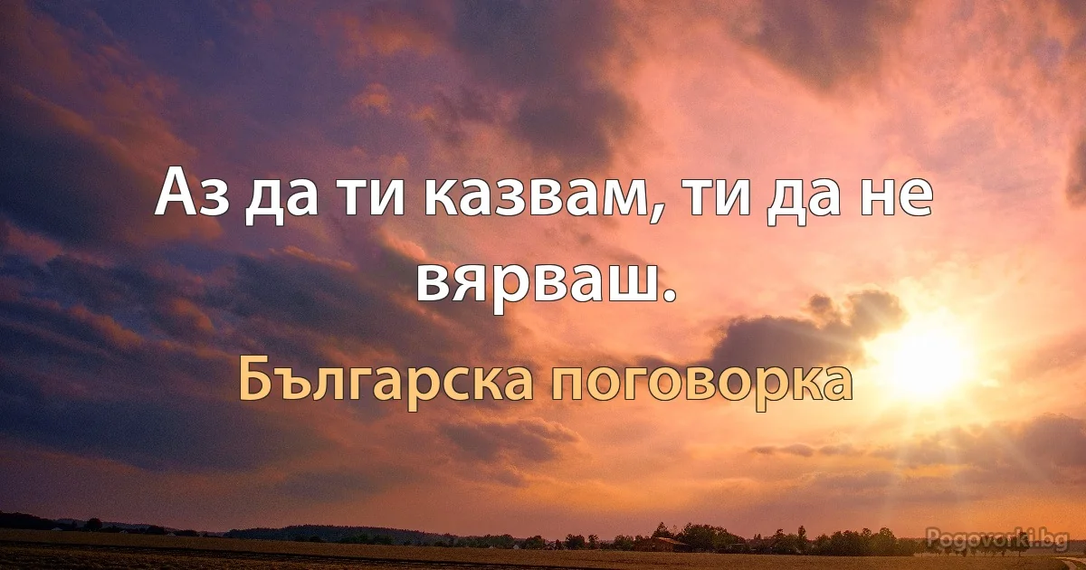 Аз да ти казвам, ти да не вярваш. (Българска поговорка)